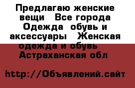 Предлагаю женские вещи - Все города Одежда, обувь и аксессуары » Женская одежда и обувь   . Астраханская обл.